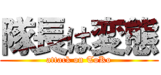 隊長は変態 (attack on ToKo)