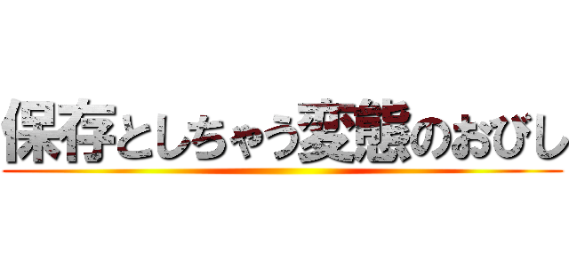 保存としちゃう変態のおびし ()
