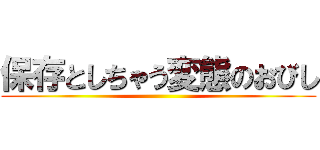 保存としちゃう変態のおびし ()