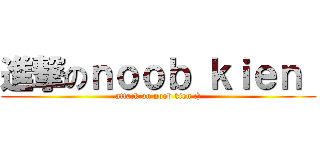 進撃のｎｏｏｂ ｋｉｅｎ  (attack on noob kien :))