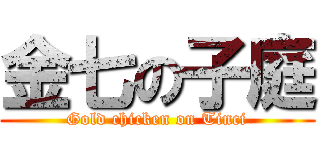 金七の子庭 (Gold chicken on Tinci)