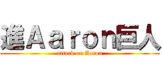 進Ａａｒｏｎ巨人 (attack on Aaron)