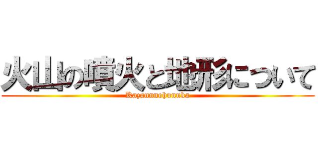 火山の噴火と地形について (Kazannnohunnka)