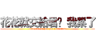 花花就交給君啦 我累了 (take care of hua hua i am tired)