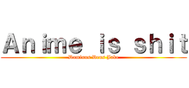 Ａｎｉｍｅ ｉｓ ｓｈｉｔ (Dominus Deus Jake)