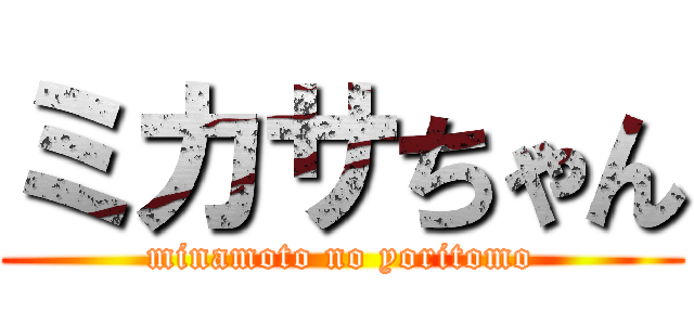 ミカサちゃん (minamoto no yoritomo)