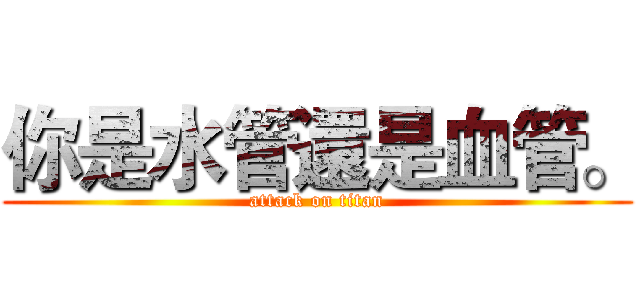 你是水管還是血管。 (attack on titan)
