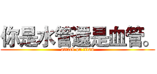你是水管還是血管。 (attack on titan)