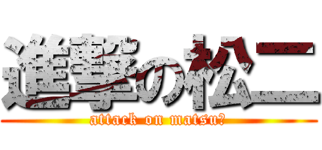 進撃の松二 (attack on matsuⅡ)