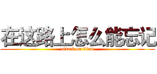 在这路上怎么能忘记 (attack on titan)