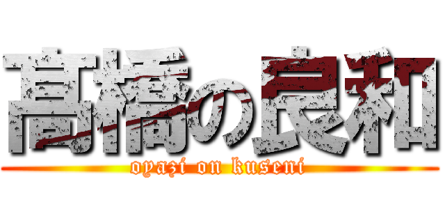 髙橋の良和 (oyazi on kuseni)