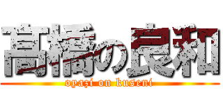 髙橋の良和 (oyazi on kuseni)