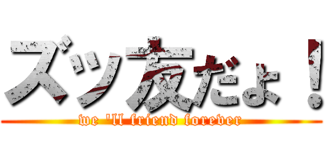 ズッ友だょ！ (we \'ll friend forever)