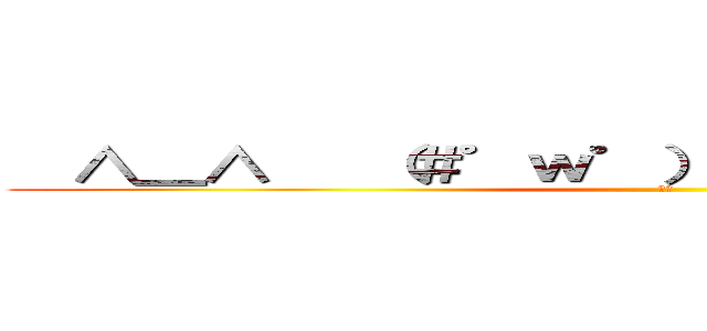   ∧＿∧   （＃゜ｗ゜）   ／   ｜ ～ＯＵＵつ (笑笑)