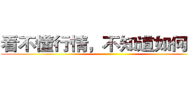 看不懂行情，不知道如何操作 ()