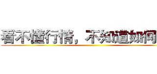 看不懂行情，不知道如何操作 ()