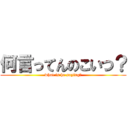 何言ってんのこいつ？ (what is he saying?)