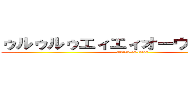 ゥルゥルゥエィエィオーウゥェェェイ (attack on titan)