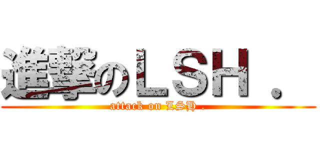進撃のＬＳＨ ． (attack on LSH .)