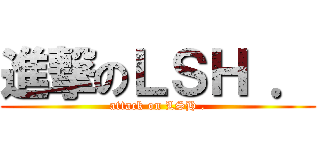 進撃のＬＳＨ ． (attack on LSH .)