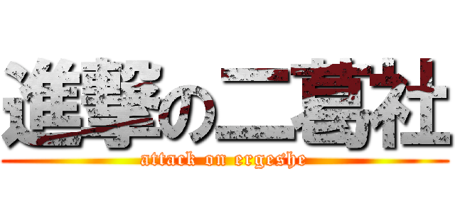 進撃の二葛社 (attack on ergeshe)