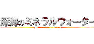 深海のミネラルウォーター (Mineral water of deep sea)