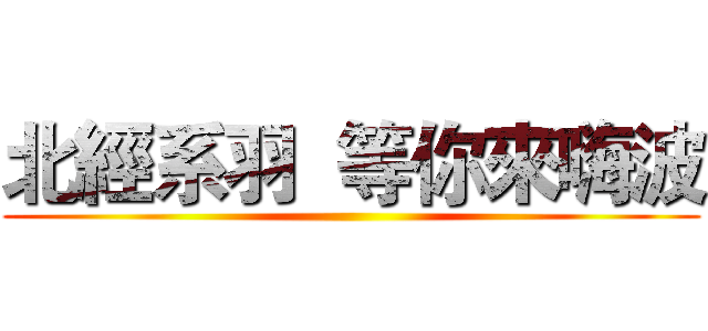 北經系羽  等你來嗨波 ()