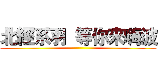 北經系羽  等你來嗨波 ()