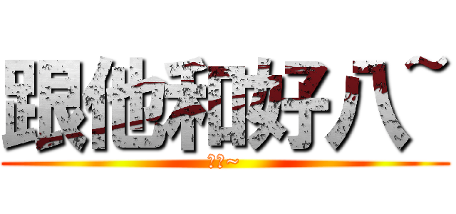 跟他和好八~ (加油~)