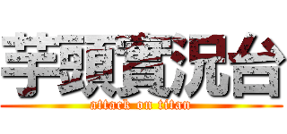 芋頭實況台 (attack on titan)