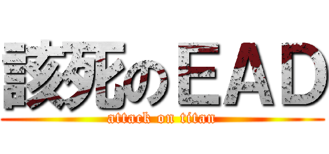 該死のＥＡＤ (attack on titan)
