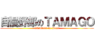 自慢野郎のＴＡＭＡＧＯ (TAMAGO the Boast)