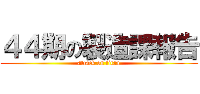 ４４期の製造課報告 (attack on titan)