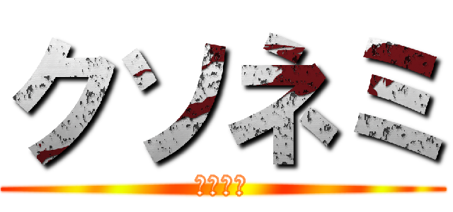 クソネミ (ｸｿﾈﾐ)