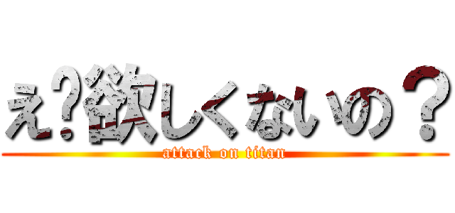 え〜欲しくないの？ (attack on titan)