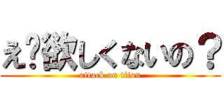 え〜欲しくないの？ (attack on titan)