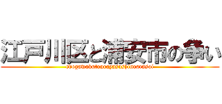 江戸川区と浦安市の争い (edogawakutourayasushinoarasoi)