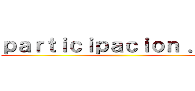 ｐａｒｔｉｃｉｐａｃｉｏｎ ．．． ()