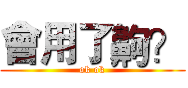 會用了齁？ (ok ok)