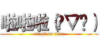 啦啦啦（✪▽✪） (attack on titan)