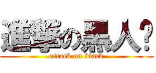 進撃の黑人贤 (attack on black)
