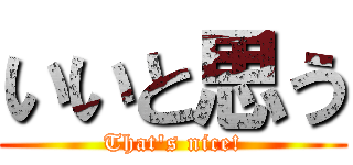 いいと思う (That\'s nice!)