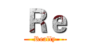 Ｒｅ (Really)
