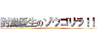 對島優生のゾウゴリラ！！！ (attack on titan)