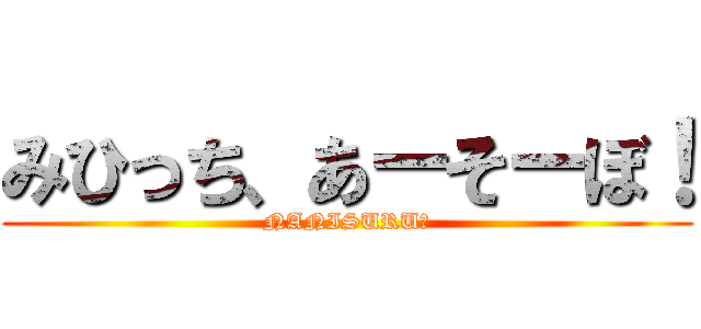 みひっち、あーそーぼ！ (NANISURU?)