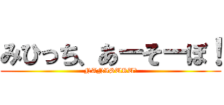 みひっち、あーそーぼ！ (NANISURU?)