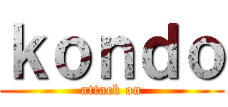 ｋｏｎｄｏ (attack on)