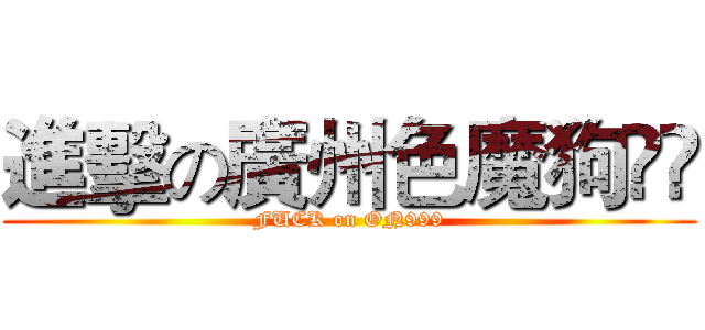 進擊の廣州色魔狗閪𠎀 (FUCK on ON999)