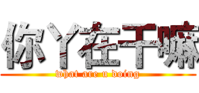 你丫在干嘛 (what are u doing)