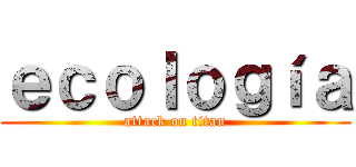 ｅｃｏｌｏｇíａ (attack on titan)